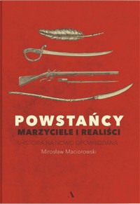 Powstańcy. Marzyciele i realiści. Historia na nowo opowiedziana - Mirosław Maciorowski - książka