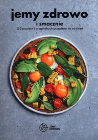 Jemy zdrowo i smacznie 120 prostych i oryginalnych przepisów na co dzień - zbiorowa praca - książka