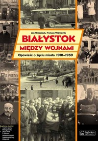 Białystok między wojnami Opowieść o życiu miasta 1918-1939 - Oniszczuk Jan - książka