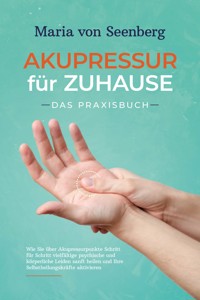 Akupressur für zuhause - Das Praxisbuch: Wie Sie über Akupressurpunkte Schritt für Schritt vielfältige psychische und körperliche Leiden sanft heilen und Ihre Selbstheilungskräfte aktivieren - Maria von Seenberg - ebook