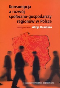 Konsumpcja a rozwój społeczno-gospodarczy regionów w Polsce - Alicja Kusińska (red.) - książka