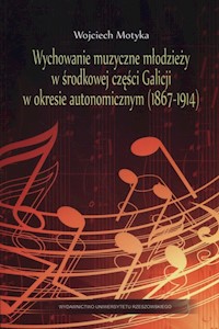 Wychowanie muzyczne młodzieży w środkowej części Galicji w okresie autonomicznym (1867-1914) - Motyka Wojciech - książka