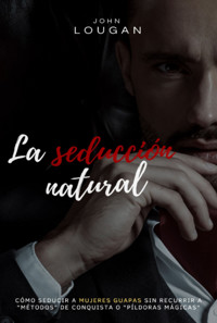 La Seducción Natural: Cómo Seducir A Mujeres Guapas Sin Recurrir A "métodos" De Conquista O "píldoras Mágicas" - John Lougan - ebook