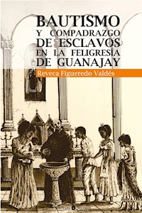 Bautismo y compadrazgo de esclavos en la feligresía de Guanajay - Reveca Francisca Figueredo Valdés - ebook
