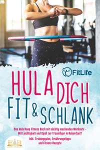 Hula dich fit & schlank - Das Hula Hoop Fitness Buch mit süchtig machenden Workouts: Mit Leichtigkeit und Spaß zur Traumfigur in Rekordzeit! Inkl. Trainingsplan, Ernährungstipps und Fitness Rezepte - Fit Life - ebook