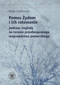 Pomoc Żydom i ich ratowanie podczas Zagłady na terenie przedwojennego województwa pomorskiego - Czechowska Kinga - książka