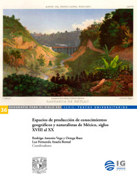 Espacios de producción de conocimientos geográficos y naturalistas de México, siglos XVIII al XX - Ilia Alvarado Sizzo - ebook
