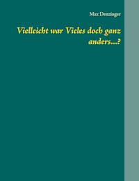 Vielleicht war Vieles doch ganz anders...? - Max Denzinger - ebook