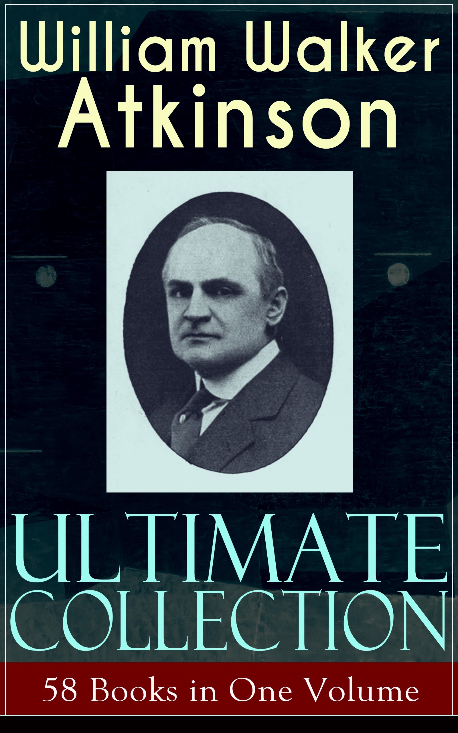 WILLIAM WALKER ATKINSON Ultimate Collection – 58 Books in One Volume