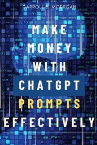 Make Money With ChatGPT Prompts Effectively::: - Carroll B. Morgan - ebook
