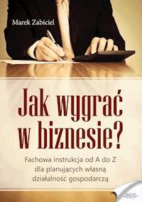 Jak wygrać w biznesie? Fachowa instrukcja od A do Z dla planujących własną działalność - Marek Zabiciel - ebook