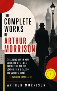 The Complete Works of Arthur Morrison (Including Martin Hewitt Detective Mysteries, Sketches of the Old London Slum & Tales of the Supernatural) - Illustrated (Annotated) - Arthur Morrison - ebook