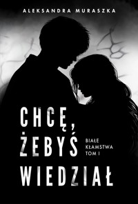 Chcę, żebyś wiedział. Białe kłamstwa. Tom 1 - Aleksandra Muraszka - książka