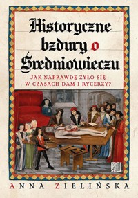 Historyczne bzdury o średniowieczu. Jak naprawdę żyło się w czasach dam i rycerzy? - Anna Zielińska - ebook