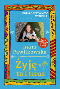 Żyję tu i teraz. Kurs pozytywnego myślenia 9 - Beata Pawlikowska - ebook