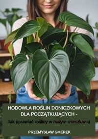 Hodowla roślin doniczkowych dla początkujących - jak uprawiać rośliny w małym mieszkaniu - Przemysław Gmerek - ebook