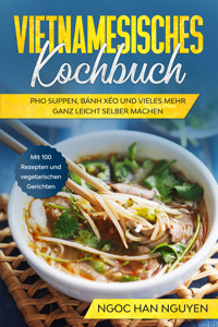 Vietnamesisches Kochbuch: Pho Suppen, Bánh Xéo und vieles mehr ganz leicht selber machen - Mit 100 Rezepten und vegetarischen Gerichten - Ngoc Han Nguyen - ebook