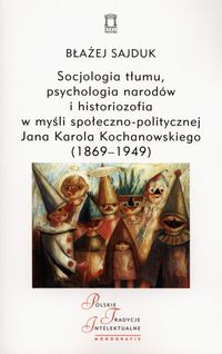 Socjologia tłumu, psychologia narodów i historiozofia w myśli społeczno-politycznej Jana Karola Kochanowskiego (1869-1949) - Sajduk Błażej - książka