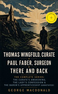 THOMAS WINGFOLD, CURATE + PAUL FABER, SURGEON + THERE AND BACK - The Complete Series: The Curate's Awakening, The Lady's Confession & The Baron's Apprenticeship (Annotated) - George MacDonald - ebook
