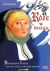 Róże w śniegu. Katarzyna Luter - kobieta, która dokonała wyboru - Ursula Koch - ebook