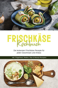 Frischkäse Kochbuch: Die leckersten Frischkäse Rezepte für jeden Geschmack und Anlass - inkl. Fingerfood, Shakes, Dips & Beauty-Rezepten - Cornelia Meints - ebook