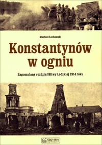 Konstantynów w ogniu. Zapomniany rozdział Bitwy Łódzkiej 1914 roku - Mariusz Łochowski - książka