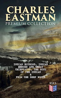 CHARLES EASTMAN Premium Collection: Indian Boyhood, Indian Heroes and Great Chieftains, The Soul of the Indian & From the Deep Woods to Civilization - Charles A. Eastman - ebook