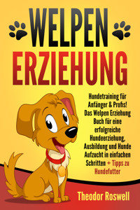 Welpenerziehung: Hundetraining für Anfänger & Profis! Das Welpen Erziehung Buch für eine erfolgreiche Hundeerziehung, Ausbildung und Hunde Aufzucht in einfachen Schritten + Tipps zu Hundefutter - Theodor Roswell - ebook