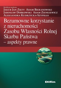 Bezumowne korzystanie z nieruchomości Zasobu Własności Rolnej Skarbu Państwa - Zięty Jakub Jan, Bieranowski Adam, Dobkowski Jarosław, Zienkiewicz Adam, Kudrzycka-Szypiłło Aleksand - książka