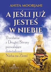A jeśli już jesteś w Niebie? Przesłania z Drugiej Strony pozwalające doświadczyć Nieba na Ziemi - Anita Moorjani - ebook