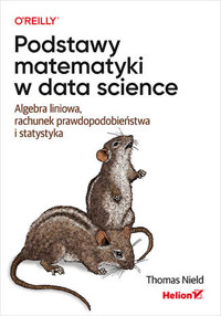 Podstawy matematyki w data science. Algebra liniowa, rachunek prawdopodobieństwa i statystyka - Thomas Nield - książka