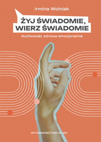 Żyj świadomie, wierz świadomie. Duchowość zdrowa emocjonalnie - Wolniak Irmina - ebook
