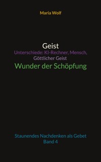 Geist - Unterschiede: KI-Rechner, Mensch, Göttlicher Geist - Wunder der Schöpfung - Maria Wolf - ebook