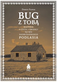 Bug z Tobą. Historie o życiu i śmierci na wsi nadbużańskiego Podlasia - Filipiak Dorota - ebook