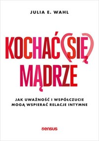 Kochać (się) mądrze Jak uważność i współczucie mogą wspierać relacje intymne - Wahl Julia E. - książka