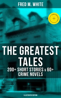 The Greatest Tales of Fred M. White: 200+ Short Stories & 60+ Crime Novels (Illustrated Edition) - Fred M White - ebook