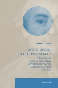 `Włoch rodem, chytry i przebiegły”? Polska kariera Gaetana Ghigiottiego a dyplomacja rzymska Stanisława Augusta, 1760–1796 - Rafał Waszczuk - książka