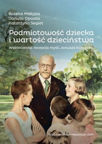 Podmiotowość dziecka i wartość dzieciństwa. Współczesna recepcja myśli Janusza Korczaka - Matyjas Bożena, Opozda Danuta, Segiet Katarzyna - książka