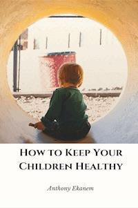 How to Keep Your Children Healthy - Anthony Ekanem - ebook