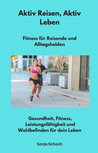 Aktiv Reisen, Aktiv Leben - Fitness für Reisende und Alltagshelden - Sonja Schoch - ebook