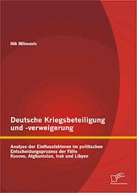 Deutsche Kriegsbeteiligung und -verweigerung: Analyse der Einflussfaktoren im politischen Entscheidungsprozess der Fälle Kosovo, Afghanistan, Irak und Libyen - Nik Milosevic - ebook