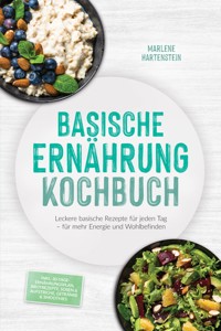 Basische Ernährung Kochbuch: Leckere basische Rezepte für jeden Tag – für mehr Energie und Wohlbefinden – inkl. 30-Tage-Ernährungsplan, Brotrezepte, Soßen & Aufstriche, Getränke & Smoothies - Marlene Hartenstein - ebook