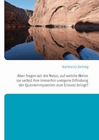 Aber fragen wir die Natur, auf welche Weise sie selbst ihre immerhin ureigene Erfindung der Quantenmysterien zum Einsatz bringt? - Karlheinz Zeiträg - ebook
