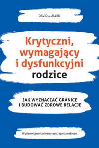 Krytyczni, wymahający i dysfunkcyjni rodzice. Jak wyznaczać granice i budować zdrowe relacje - David A. Allen - książka