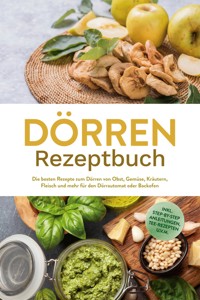 Dörren Rezeptbuch: Die besten Rezepte zum Dörren von Obst, Gemüse, Kräutern, Fleisch und mehr für den Dörrautomat oder Backofen - inkl. Step-by-Step Anleitungen, Tee-Rezepten u.v.m. - Jana Feldkamp - ebook