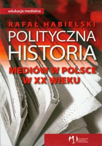 Polityczna historia mediów w Polsce w XX wieku - Habielski Rafał - książka