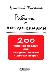 Работа с возражениями: 200 приемов продаж для холодных звонков и личных встреч - Дмитрий Ткаченко - ebook