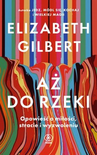 Aż do rzeki. Opowieść o miłości, stracie i wyzwoleniu - Elizabeth Gilbert - książka
