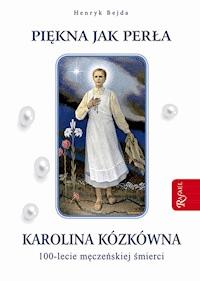 Piękna jak perła. Karolina Kózkówna. 100-lecie męczeńskiej śmierci - Henryk Bejda - ebook