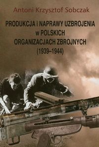 Produkcja i naprawy uzbrojenia w polskich organizacjach zbrojnych 1939-1944 - Sobczak Antoni Krzysztof - książka